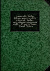 Les nouvelles fouilles d'Abydos: compte rendu in extenso des fouilles, description des monuments et objets d?couverts Volume 1 (French Edition)