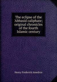 The eclipse of the 'Abbasid caliphate; original chronicles of the fourth Islamic century
