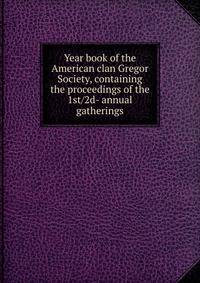 Year book of the American clan Gregor Society, containing the proceedings of the 1st/2d- annual gatherings