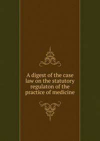 A digest of the case law on the statutory regulaton of the practice of medicine