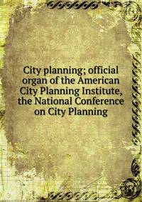 City planning; official organ of the American City Planning Institute, the National Conference on City Planning