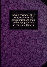 Isms: a review of alien isms, revolutionary communism and their active sympathizers in the United States