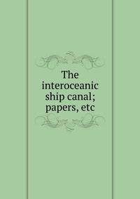 The interoceanic ship canal; papers, etc.