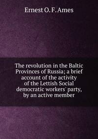 The revolution in the Baltic Provinces of Russia; a brief account of the activity of the Lettish Social democratic workers' party, by an active member