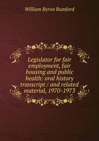 Legislator for fair employment, fair housing and public health: oral history transcript / and related material, 1970-1973