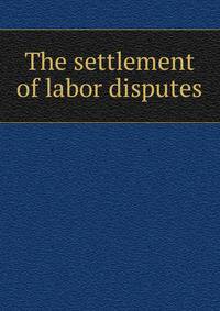 The settlement of labor disputes