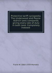 Protective tariff cyclopedia. The Underwood and Payne-Aldrich laws compared, giving every rate of duty in both laws. Completely indexed .