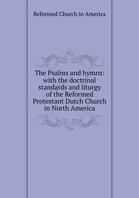 The Psalms and hymns: with the doctrinal standards and liturgy of the Reformed Protestant Dutch Church in North America