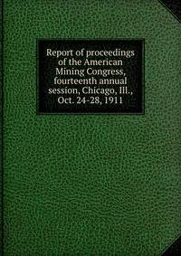 Report of proceedings of the American Mining Congress, fourteenth annual session, Chicago, Ill., Oct. 24-28, 1911