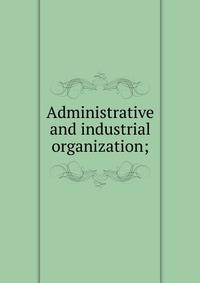 Administrative and industrial organization;