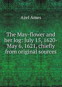 The May-flower and her log: July 15, 1620-May 6, 1621, chiefly from original sources