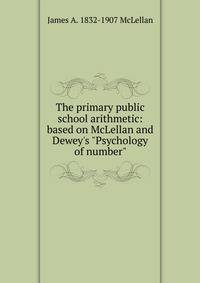 The primary public school arithmetic: based on McLellan and Dewey's "Psychology of number"