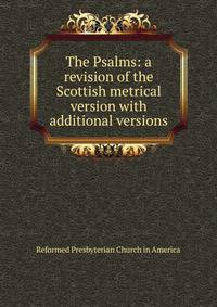 The Psalms: a revision of the Scottish metrical version with additional versions