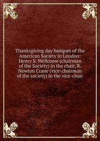 Thanksgiving day banquet of the American Society in London: Henry S. Wellcome (chairman of the Society) in the chair, R. Newton Crane (vice-chairman of the society) in the vice-chair