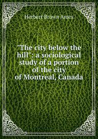 "The city below the hill": a sociological study of a portion of the city of Montreal, Canada