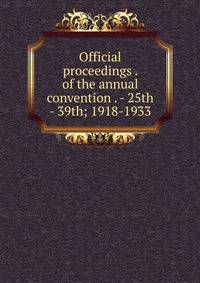 Official proceedings . of the annual convention . - 25th - 39th; 1918-1933