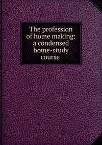 The profession of home making: a condensed home-study course .