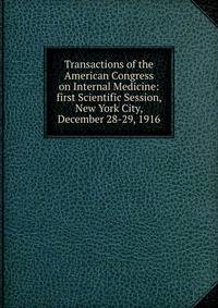 Transactions of the American Congress on Internal Medicine: first Scientific Session, New York City, December 28-29, 1916