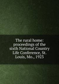 The rural home: proceedings of the sixth National Country Life Conference, St. Louis, Mo., 1923
