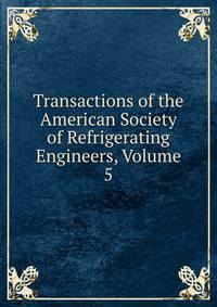Transactions of the American Society of Refrigerating Engineers, Volume 5