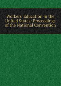 Workers' Education in the United States: Proceedings of the National Convention