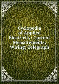 Cyclopedia of Applied Electricity: Current Measurements; Wiring; Telegraph