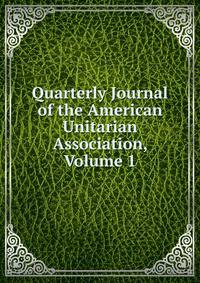 Quarterly Journal of the American Unitarian Association, Volume 1