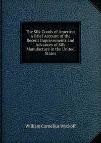 The Silk Goods of America: A Brief Account of the Recent Improvements and Advances of Silk Manufacture in the United States