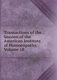 Transactions of the . Session of the American Institute of Homoeopathy, Volume 18