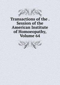 Transactions of the . Session of the American Institute of Homoeopathy, Volume 64