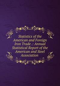 Statistics of the American and Foreign Iron Trade .: Annual Statistical Report of the American and Steel Association .