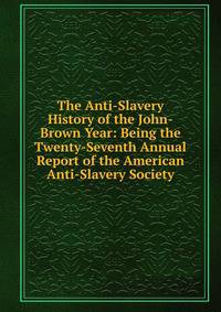 The Anti-Slavery History of the John-Brown Year: Being the Twenty-Seventh Annual Report of the American Anti-Slavery Society