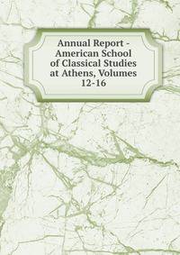 Annual Report - American School of Classical Studies at Athens, Volumes 12-16