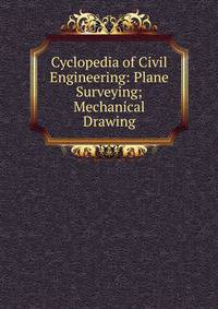 Cyclopedia of Civil Engineering: Plane Surveying; Mechanical Drawing