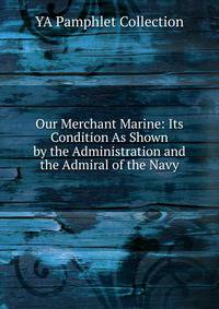 Our Merchant Marine: Its Condition As Shown by the Administration and the Admiral of the Navy