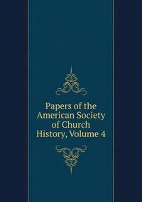 Papers of the American Society of Church History, Volume 4