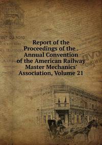 Report of the Proceedings of the . Annual Convention of the American Railway Master Mechanics' Association, Volume 21