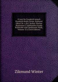 O ivot Na Vysokych kolach Praskych Knihy Dvoje: Kulturni Obraz Xv. a Xvi. Stoleti. Poctno Honoraem Z Jubilejniho Fondu Kralovske eske Spolenosti Nauk, Volume 32 (Czech Edition)