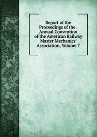 Report of the Proceedings of the . Annual Convention of the American Railway Master Mechanics' Association, Volume 7