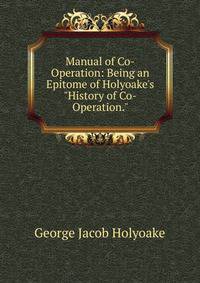 Manual of Co-Operation: Being an Epitome of Holyoake's "History of Co-Operation."