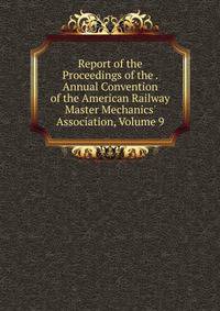 Report of the Proceedings of the . Annual Convention of the American Railway Master Mechanics' Association, Volume 9