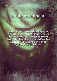 R?sum? De L'histoire De L'?gypte Depuis Les Temps Les Plus Recul?s Jusqu'? Nos Jours, Pr?ced? D'une ?tude Sur Les Moeurs, Les Id?es, Les Sciences, Les . Dans L'ancienne ?gypte (French Edition)
