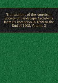 Transactions of the American Society of Landscape Architects from Its Inception in 1899 to the End of 1908, Volume 2