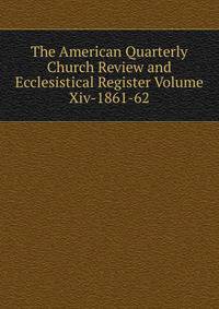The American Quarterly Church Review and Ecclesistical Register Volume Xiv-1861-62