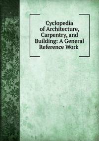 Cyclopedia of Architecture, Carpentry, and Building: A General Reference Work .