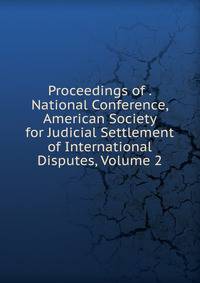 Proceedings of . National Conference, American Society for Judicial Settlement of International Disputes, Volume 2