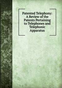 Patented Telephony: A Review of the Patents Pertaining to Telephones and Telephonic Apparatus