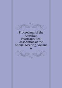 Proceedings of the American Pharmaceutical Association at the Annual Meeting, Volume 6