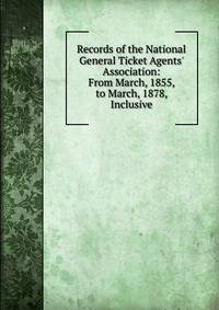 Records of the National General Ticket Agents' Association: From March, 1855, to March, 1878, Inclusive