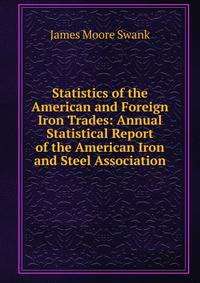 Statistics of the American and Foreign Iron Trades: Annual Statistical Report of the American Iron and Steel Association